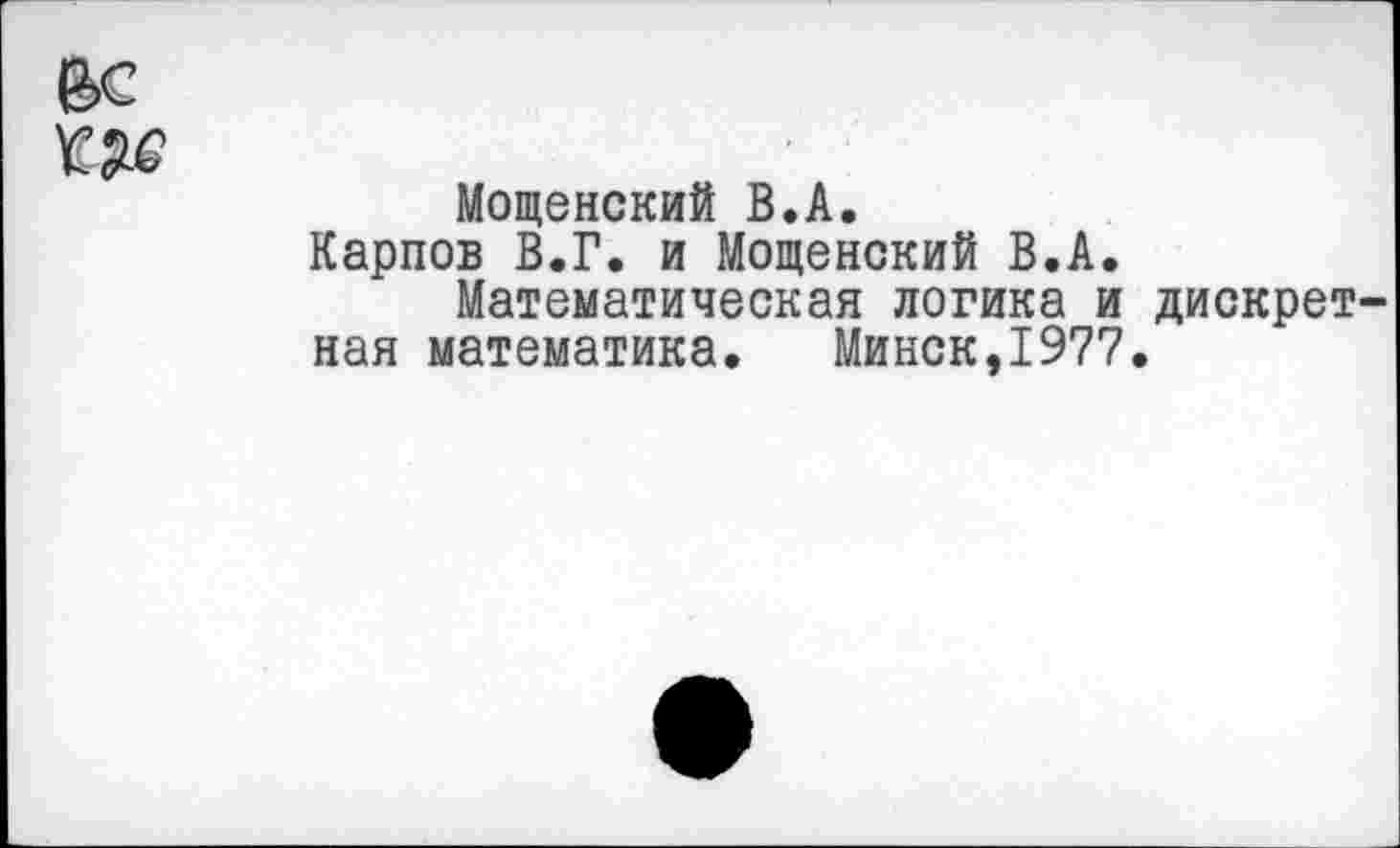 ﻿ВС
Мощенский В.А.
Карпов В.Г. и Мощенский В.А, Математическая логика и дискретная математика. Минск,1977.